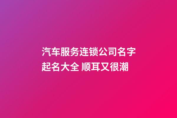 汽车服务连锁公司名字起名大全 顺耳又很潮-第1张-公司起名-玄机派